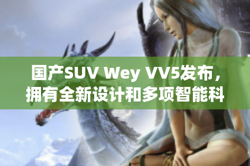 国产SUV Wey VV5发布，拥有全新设计和多项智能科技