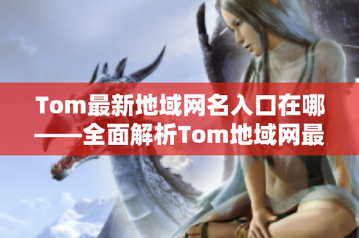 Tom最新地域网名入口在哪——全面解析Tom地域网最新入口