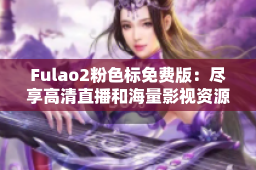 Fulao2粉色标免费版：尽享高清直播和海量影视资源