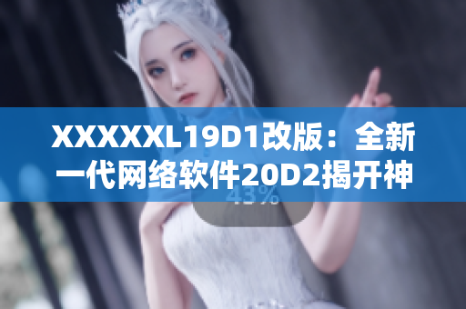 XXXXXL19D1改版：全新一代网络软件20D2揭开神秘面纱