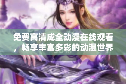 免费高清成全动漫在线观看，畅享丰富多彩的动漫世界