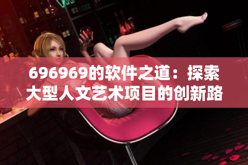 696969的软件之道：探索大型人文艺术项目的创新路径