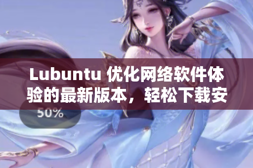 Lubuntu 优化网络软件体验的最新版本，轻松下载安装