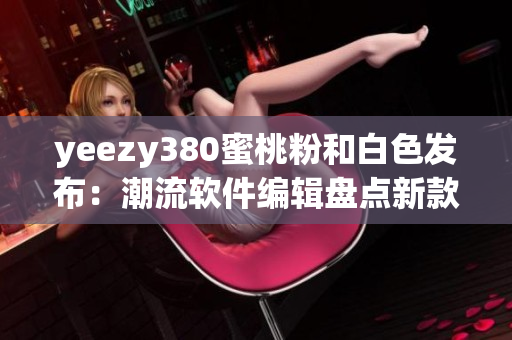 yeezy380蜜桃粉和白色发布：潮流软件编辑盘点新款限量色款