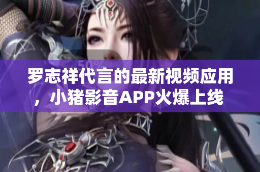 罗志祥代言的最新视频应用，小猪影音APP火爆上线 2019