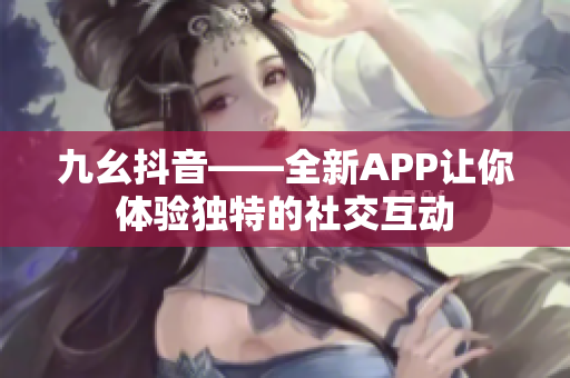 九幺抖音——全新APP让你体验独特的社交互动