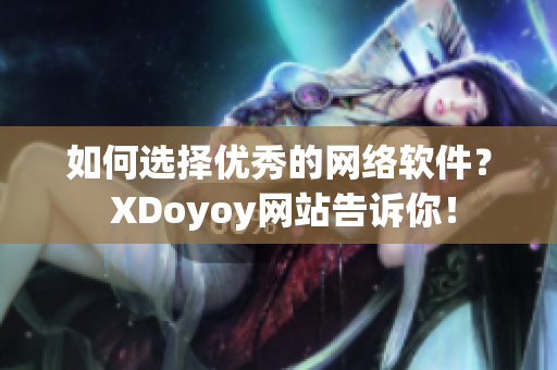 如何选择优秀的网络软件？ XDoyoy网站告诉你！