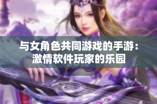 与女角色共同游戏的手游：激情软件玩家的乐园