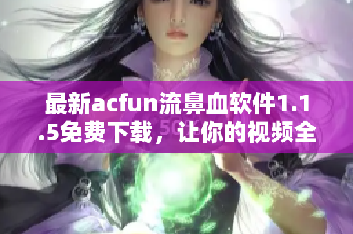 最新acfun流鼻血软件1.1.5免费下载，让你的视频全黄化，体验极致刺激！