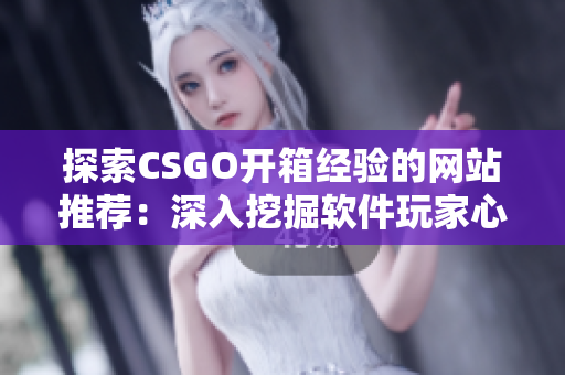 探索CSGO开箱经验的网站推荐：深入挖掘软件玩家心理