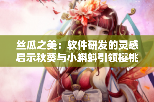 丝瓜之美：软件研发的灵感启示秋葵与小蝌蚪引领樱桃榴莲84创新之路