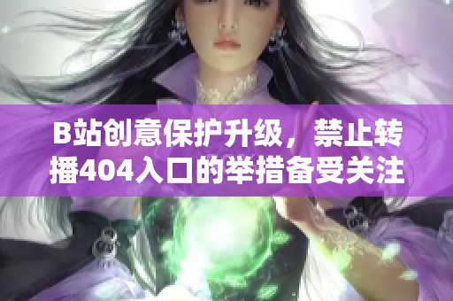 B站创意保护升级，禁止转播404入口的举措备受关注