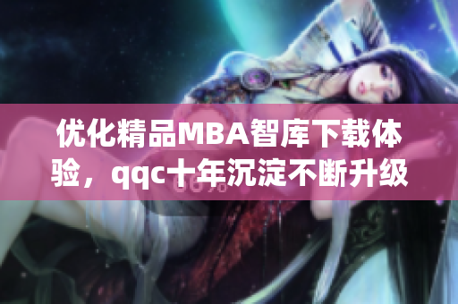 优化精品MBA智库下载体验，qqc十年沉淀不断升级