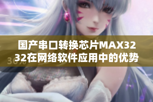 国产串口转换芯片MAX3232在网络软件应用中的优势探究