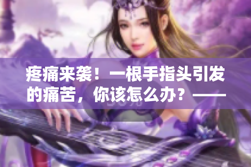 疼痛来袭！一根手指头引发的痛苦，你该怎么办？——手指疼痛详解