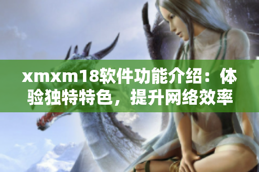 xmxm18软件功能介绍：体验独特特色，提升网络效率