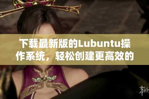 下载最新版的Lubuntu操作系统，轻松创建更高效的软件运行环境！