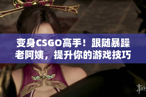 变身CSGO高手！跟随暴躁老阿姨，提升你的游戏技巧