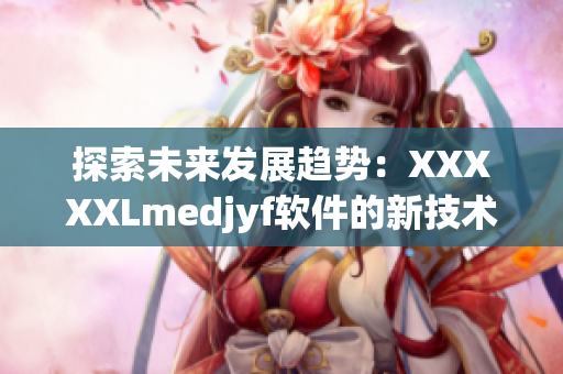 探索未来发展趋势：XXXXXLmedjyf软件的新技术与应用案例