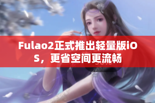 Fulao2正式推出轻量版iOS，更省空间更流畅