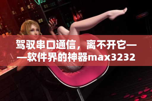 驾驭串口通信，离不开它——软件界的神器max3232