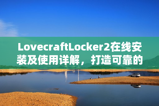 LovecraftLocker2在线安装及使用详解，打造可靠的网络数据保护方案