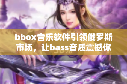 bbox音乐软件引领俄罗斯市场，让bass音质震撼你的耳朵