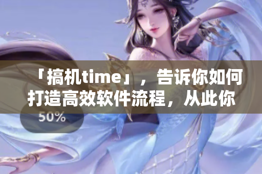 「搞机time」，告诉你如何打造高效软件流程，从此你是软件乐手！