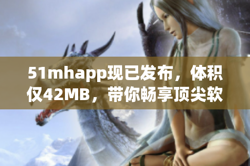 51mhapp现已发布，体积仅42MB，带你畅享顶尖软件体验