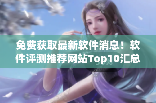 免费获取最新软件消息！软件评测推荐网站Top10汇总