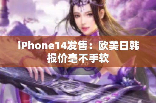 iPhone14发售：欧美日韩报价毫不手软