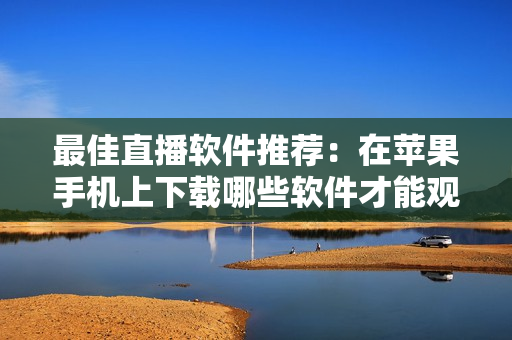 最佳直播软件推荐：在苹果手机上下载哪些软件才能观看高质量直播？