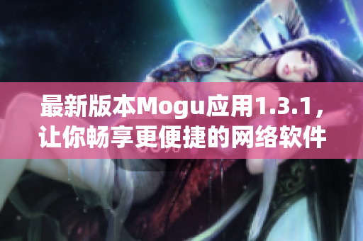 最新版本Mogu应用1.3.1，让你畅享更便捷的网络软件体验