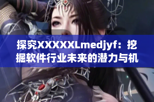 探究XXXXXLmedjyf：挖掘软件行业未来的潜力与机遇