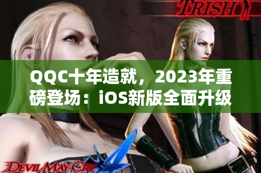 QQC十年造就，2023年重磅登场：iOS新版全面升级