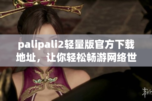 palipali2轻量版官方下载地址，让你轻松畅游网络世界