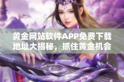 黄金网站软件APP免费下载地址大揭秘，抓住黄金机会！