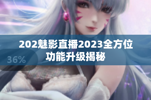 202魅影直播2023全方位功能升级揭秘