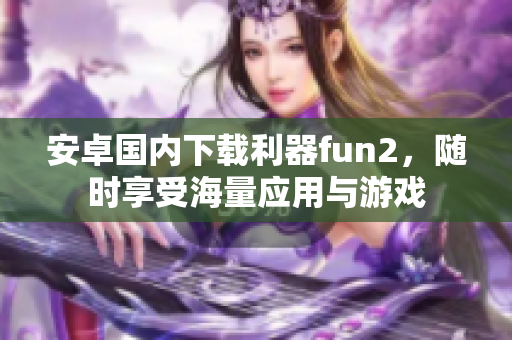 安卓国内下载利器fun2，随时享受海量应用与游戏