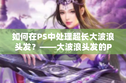 如何在PS中处理超长大波浪头发？——大波浪头发的PS处理技巧