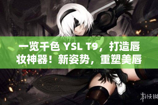 一览千色 YSL T9，打造唇妆神器！新姿势，重塑美唇形！