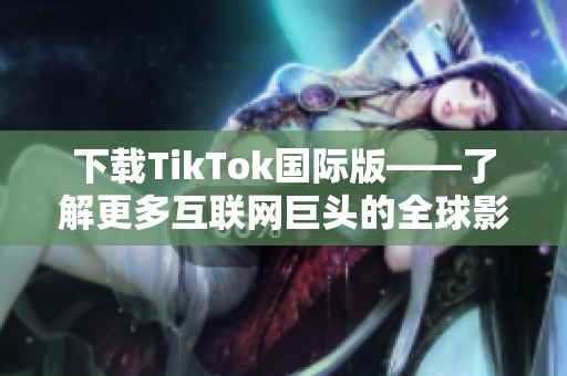 下载TikTok国际版——了解更多互联网巨头的全球影响。