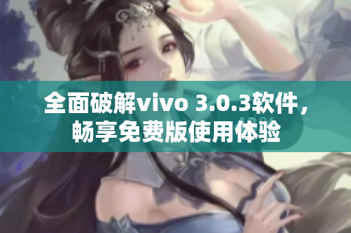 全面破解vivo 3.0.3软件，畅享免费版使用体验