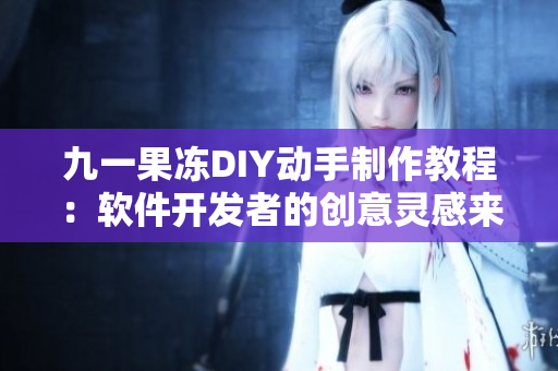 九一果冻DIY动手制作教程：软件开发者的创意灵感来源