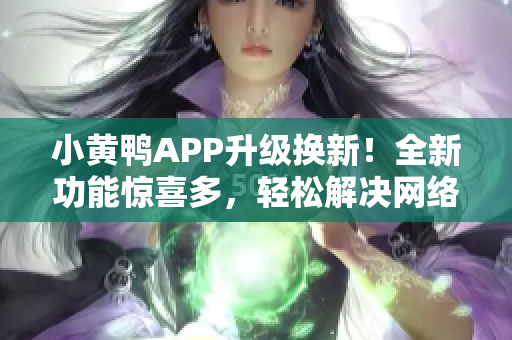 小黄鸭APP升级换新！全新功能惊喜多，轻松解决网络软件烦恼