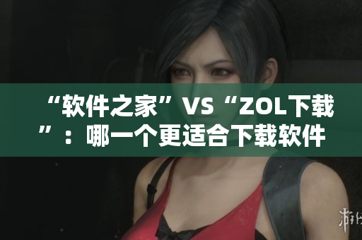 “软件之家”VS“ZOL下载”：哪一个更适合下载软件？