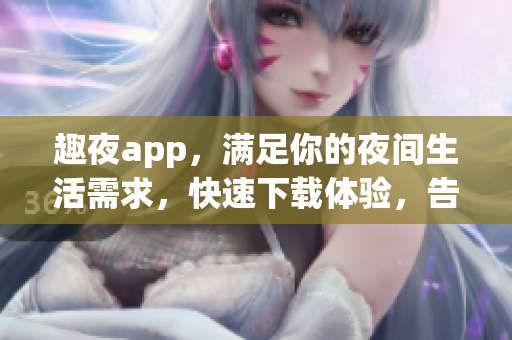 趣夜app，满足你的夜间生活需求，快速下载体验，告别无聊时光