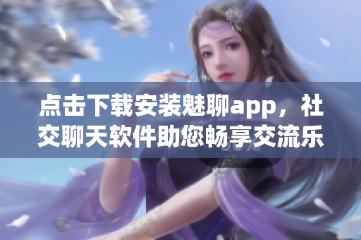 点击下载安装魅聊app，社交聊天软件助您畅享交流乐趣