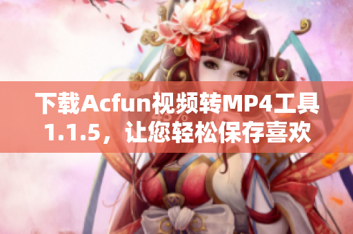 下载Acfun视频转MP4工具1.1.5，让您轻松保存喜欢的视频文件！