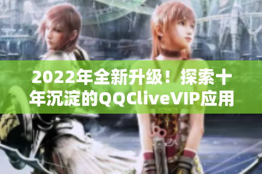 2022年全新升级！探索十年沉淀的QQCliveVIP应用程序